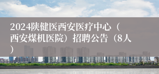 2024陕健医西安医疗中心（西安煤机医院）招聘公告（8人）