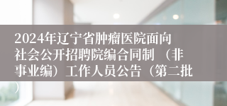 2024年辽宁省肿瘤医院面向社会公开招聘院编合同制 （非事业编）工作人员公告（第二批）