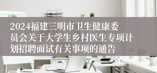 2024福建三明市卫生健康委员会关于大学生乡村医生专项计划招聘面试有关事项的通告