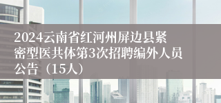 2024云南省红河州屏边县紧密型医共体第3次招聘编外人员公告（15人）