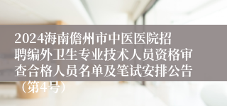 2024海南儋州市中医医院招聘编外卫生专业技术人员资格审查合格人员名单及笔试安排公告（第4号）