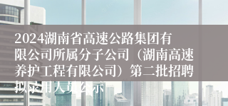 2024湖南省高速公路集团有限公司所属分子公司（湖南高速养护工程有限公司）第二批招聘拟录用人员公示