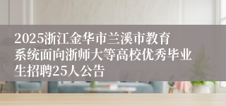 2025浙江金华市兰溪市教育系统面向浙师大等高校优秀毕业生招聘25人公告