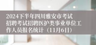 2024下半年四川雅安市考试招聘考试招聘医护类事业单位工作人员报名统计（11月6日）