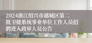 2024浙江绍兴市越城区第二批卫健系统事业单位工作人员招聘进入政审人员公告