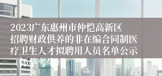 2023广东惠州市仲恺高新区招聘财政供养的非在编合同制医疗卫生人才拟聘用人员名单公示（怀孕考生）