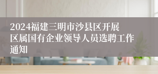 2024福建三明市沙县区开展区属国有企业领导人员选聘工作通知