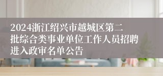 2024浙江绍兴市越城区第二批综合类事业单位工作人员招聘进入政审名单公告