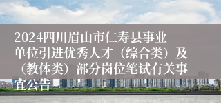 2024四川眉山市仁寿县事业单位引进优秀人才（综合类）及（教体类）部分岗位笔试有关事宜公告