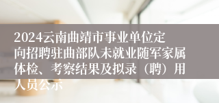 2024云南曲靖市事业单位定向招聘驻曲部队未就业随军家属体检、考察结果及拟录（聘）用人员公示