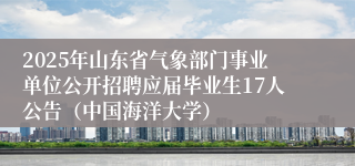 2025年山东省气象部门事业单位公开招聘应届毕业生17人公告（中国海洋大学）