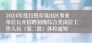 2024年度日照市岚山区事业单位公开招聘初级综合类岗位工作人员（第二批）体检通知