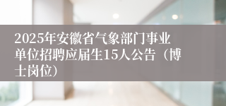 2025年安徽省气象部门事业单位招聘应届生15人公告（博士岗位） 