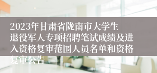 2023年甘肃省陇南市大学生退役军人专项招聘笔试成绩及进入资格复审范围人员名单和资格复审公告