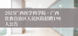 2025广西医学科学院・广西壮族自治区人民医院招聘198人公告