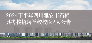 2024下半年四川雅安市石棉县考核招聘学校校医2人公告