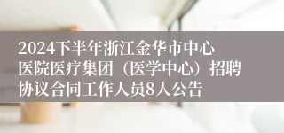 2024下半年浙江金华市中心医院医疗集团（医学中心）招聘协议合同工作人员8人公告