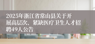 2025年浙江省常山县关于开展高层次、紧缺医疗卫生人才招聘49人公告