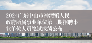 2024广东中山市神湾镇人民政府所属事业单位第三期招聘事业单位人员笔试成绩公布