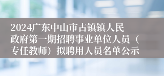 2024广东中山市古镇镇人民政府第一期招聘事业单位人员（专任教师）拟聘用人员名单公示