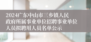 2024广东中山市三乡镇人民政府所属事业单位招聘事业单位人员拟聘用人员名单公示