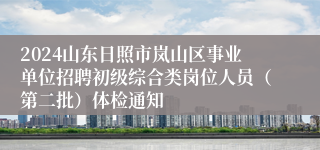 2024山东日照市岚山区事业单位招聘初级综合类岗位人员（第二批）体检通知