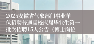 2025安徽省气象部门事业单位招聘普通高校应届毕业生第一批次招聘15人公告（博士岗位）