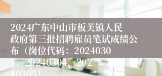 2024广东中山市板芙镇人民政府第三批招聘雇员笔试成绩公布（岗位代码：20240301、20240304、20240305）