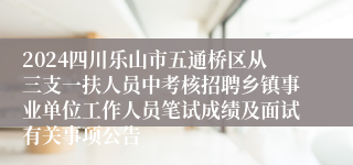 2024四川乐山市五通桥区从三支一扶人员中考核招聘乡镇事业单位工作人员笔试成绩及面试有关事项公告