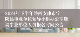 2024年下半年陕西安康市宁陕县事业单位领导小组办公室选调事业单位人员报名时间公告