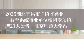 2025湖北宜昌市“招才兴业”教育系统事业单位校园专项招聘21人公告•北京师范大学站