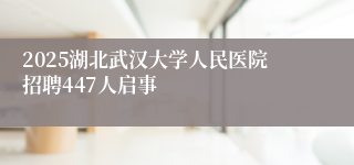 2025湖北武汉大学人民医院招聘447人启事