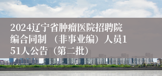 2024辽宁省肿瘤医院招聘院编合同制 （非事业编）人员151人公告（第二批）