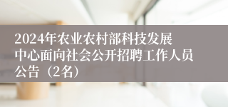 2024年农业农村部科技发展中心面向社会公开招聘工作人员公告（2名）