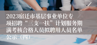 2023宿迁市基层事业单位专项招聘“三支一扶”计划服务期满考核合格人员拟聘用人员名单公示（四）