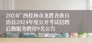 2024广西桂林市龙胜各族自治县2024年度公开考试招聘后勤服务聘用9名公告