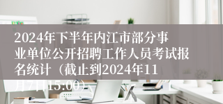 2024年下半年内江市部分事业单位公开招聘工作人员考试报名统计（截止到2024年11月7日15:00）