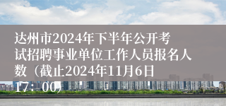 达州市2024年下半年公开考试招聘事业单位工作人员报名人数（截止2024年11月6日17：00）