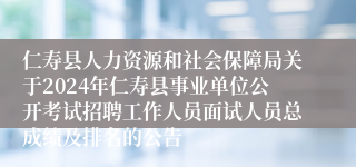 仁寿县人力资源和社会保障局关于2024年仁寿县事业单位公开考试招聘工作人员面试人员总成绩及排名的公告