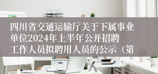 四川省交通运输厅关于下属事业单位2024年上半年公开招聘工作人员拟聘用人员的公示（第五批）