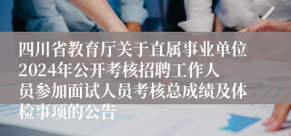 四川省教育厅关于直属事业单位2024年公开考核招聘工作人员参加面试人员考核总成绩及体检事项的公告