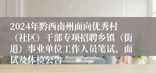 2024年黔西南州面向优秀村（社区）干部专项招聘乡镇（街道）事业单位工作人员笔试、面试及体检公告