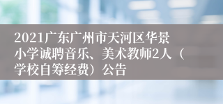 2021广东广州市天河区华景小学诚聘音乐、美术教师2人（学校自筹经费）公告