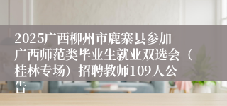 2025广西柳州市鹿寨县参加广西师范类毕业生就业双选会（桂林专场）招聘教师109人公告