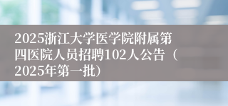 2025浙江大学医学院附属第四医院人员招聘102人公告（2025年第一批）