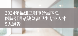 2024年福建三明市沙县区总医院引进紧缺急需卫生专业人才5人通告