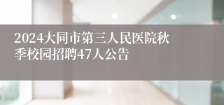 2024大同市第三人民医院秋季校园招聘47人公告