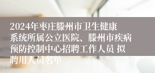 2024年枣庄滕州市卫生健康系统所属公立医院、滕州市疾病预防控制中心招聘工作人员 拟聘用人员名单