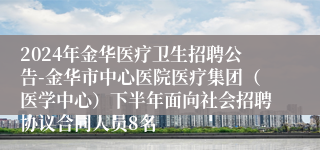 2024年金华医疗卫生招聘公告-金华市中心医院医疗集团（医学中心）下半年面向社会招聘协议合同人员8名