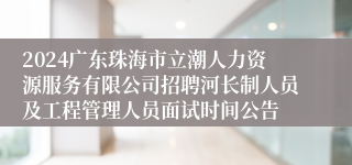 2024广东珠海市立潮人力资源服务有限公司招聘河长制人员及工程管理人员面试时间公告